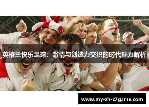 英格兰快乐足球:激情与创造力交织的时代魅力解析 英格兰快乐足球:激情与创造力交织的时代魅力解析