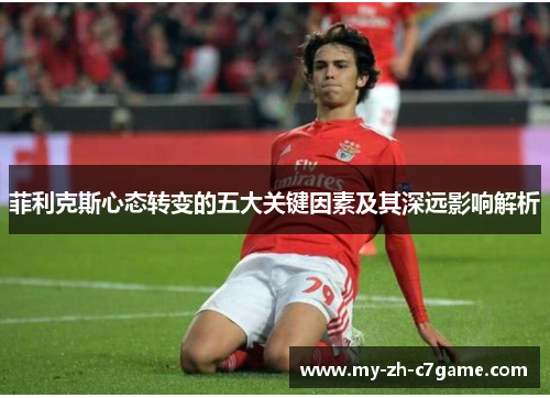 菲利克斯心态转变的五大关键因素及其深远影响解析 菲利克斯心态转变的五大关键因素及其深远影响解析