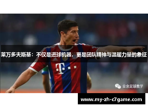 莱万多夫斯基:不仅是进球机器,更是团队精神与温暖力量的象征 莱万多夫斯基:不仅是进球机器,更是团队精神与温暖力量的象征