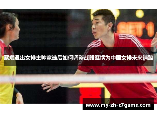 蔡斌退出女排主帅竞选后如何调整战略继续为中国女排未来铺路 蔡斌退出女排主帅竞选后如何调整战略继续为中国女排未来铺路