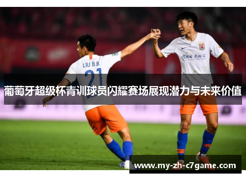 葡萄牙超级杯青训球员闪耀赛场展现潜力与未来价值 葡萄牙超级杯青训球员闪耀赛场展现潜力与未来价值
