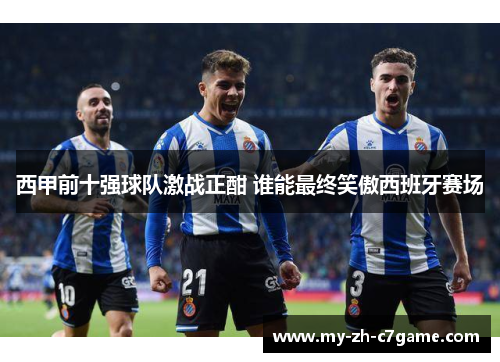 西甲前十强球队激战正酣 谁能最终笑傲西班牙赛场 西甲前十强球队激战正酣 谁能最终笑傲西班牙赛场