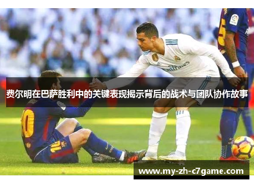 费尔明在巴萨胜利中的关键表现揭示背后的战术与团队协作故事 费尔明在巴萨胜利中的关键表现揭示背后的战术与团队协作故事