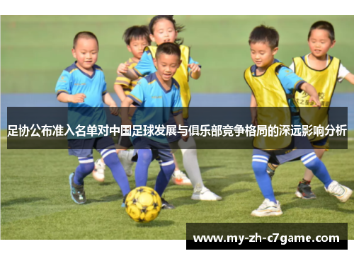 足协公布准入名单对中国足球发展与俱乐部竞争格局的深远影响分析 足协公布准入名单对中国足球发展与俱乐部竞争格局的深远影响分析