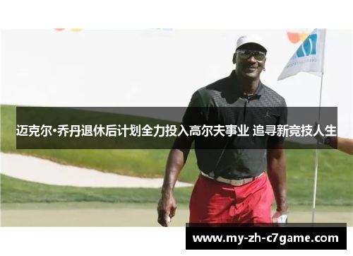 迈克尔·乔丹退休后计划全力投入高尔夫事业 追寻新竞技人生 迈克尔·乔丹退休后计划全力投入高尔夫事业 追寻新竞技人生