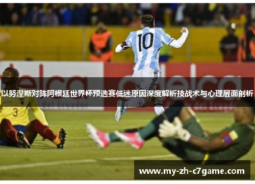 以努涅斯对阵阿根廷世界杯预选赛低迷原因深度解析技战术与心理层面剖析 以努涅斯对阵阿根廷世界杯预选赛低迷原因深度解析技战术与心理层面剖析