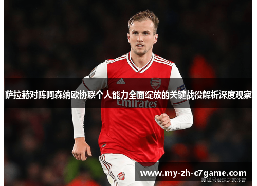 萨拉赫对阵阿森纳欧协联个人能力全面绽放的关键战役解析深度观察 萨拉赫对阵阿森纳欧协联个人能力全面绽放的关键战役解析深度观察