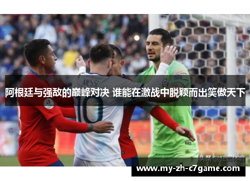 阿根廷与强敌的巅峰对决 谁能在激战中脱颖而出笑傲天下