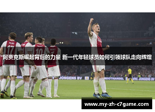 阿贾克斯崛起背后的力量 新一代年轻球员如何引领球队走向辉煌 阿贾克斯崛起背后的力量 新一代年轻球员如何引领球队走向辉煌