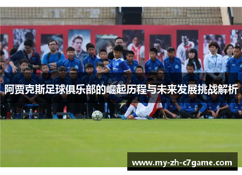 阿贾克斯足球俱乐部的崛起历程与未来发展挑战解析 阿贾克斯足球俱乐部的崛起历程与未来发展挑战解析