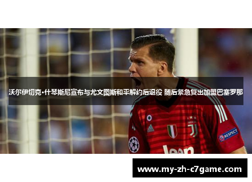 沃尔伊切克·什琴斯尼宣布与尤文图斯和平解约后退役 随后紧急复出加盟巴塞罗那