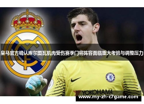 皇马官方确认库尔图瓦肌肉受伤赛季门将阵容面临重大考验与调整压力