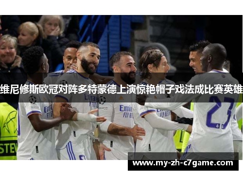 维尼修斯欧冠对阵多特蒙德上演惊艳帽子戏法成比赛英雄