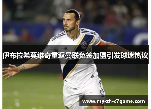 伊布拉希莫维奇重返曼联免签加盟引发球迷热议 伊布拉希莫维奇重返曼联免签加盟引发球迷热议