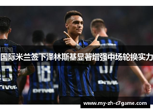 国际米兰签下泽林斯基显著增强中场轮换实力 国际米兰签下泽林斯基显著增强中场轮换实力