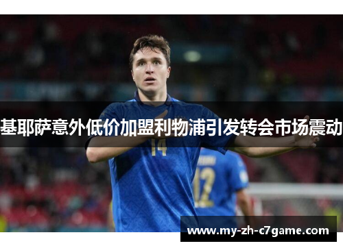 基耶萨意外低价加盟利物浦引发转会市场震动 基耶萨意外低价加盟利物浦引发转会市场震动