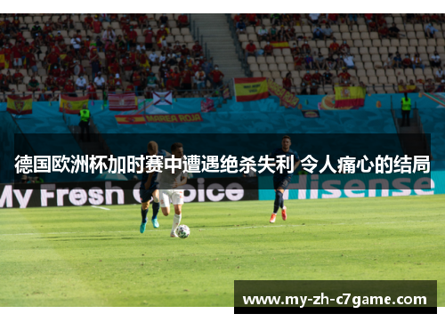 德国欧洲杯加时赛中遭遇绝杀失利 令人痛心的结局