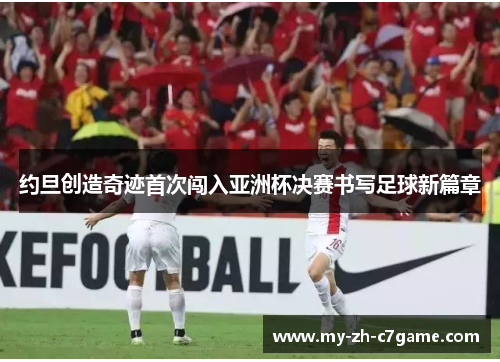 约旦创造奇迹首次闯入亚洲杯决赛书写足球新篇章