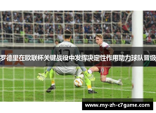 罗德里在欧联杯关键战役中发挥决定性作用助力球队晋级 罗德里在欧联杯关键战役中发挥决定性作用助力球队晋级