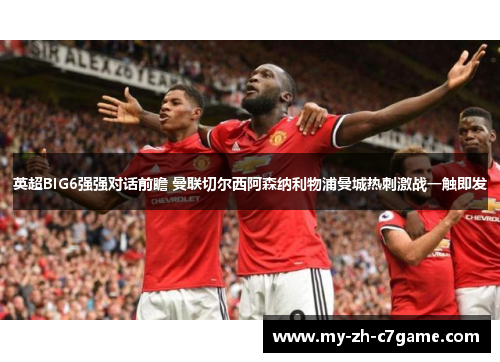 英超BIG6强强对话前瞻 曼联切尔西阿森纳利物浦曼城热刺激战一触即发 英超BIG6强强对话前瞻 曼联切尔西阿森纳利物浦曼城热刺激战一触即发