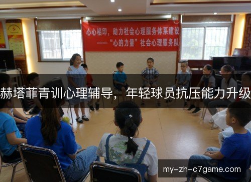 赫塔菲青训心理辅导,年轻球员抗压能力升级 赫塔菲青训心理辅导,年轻球员抗压能力升级
