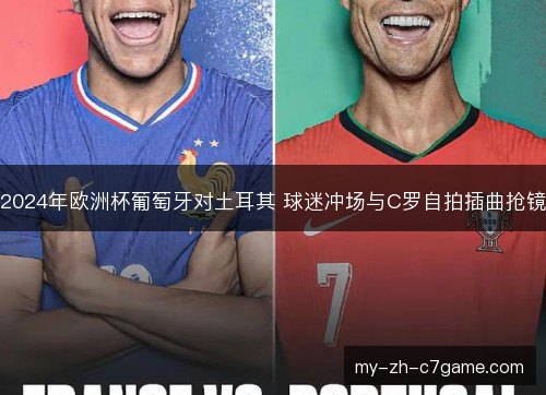 2024年欧洲杯葡萄牙对土耳其 球迷冲场与C罗自拍插曲抢镜